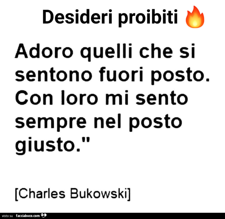 Desideri proibiti. Adoro quelli che si sentono fuori posto. Con loro mi sento sempre nel posto giusto. Charles Bukowski