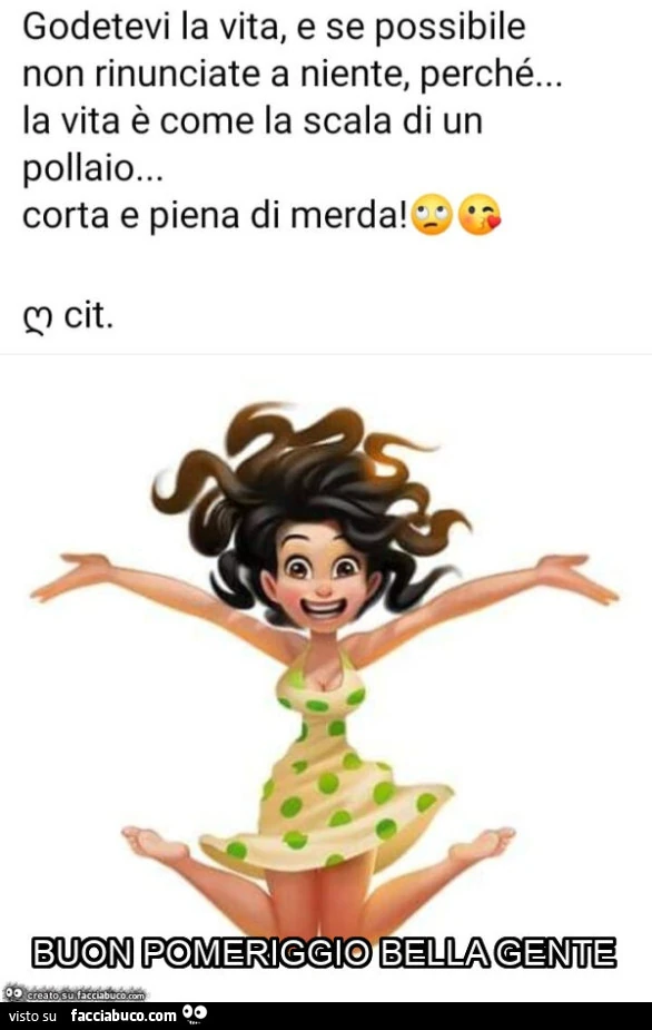 Godetevi la vita, e se possibile non rinunciate a niente, perché&hellip; la vita è come la scala di un pollaio&hellip; corta e piena di merda