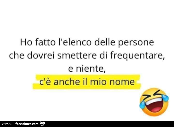 Ho fatto l'elenco delle persone che dovrei smettere di frequentare, e niente, c'è anche il mio nome