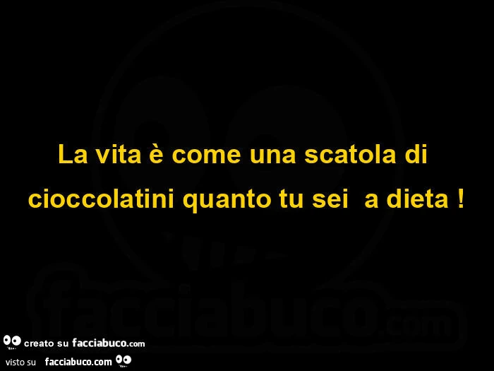 La vita è come una scatola di cioccolatini quanto tu sei a dieta