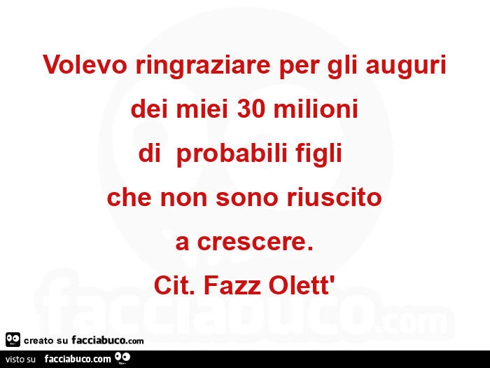 Volevo ringraziare per gli auguri dei miei 30 milioni di  probabili figli  che non sono riuscito a crescere. Cit. Fazz olett'