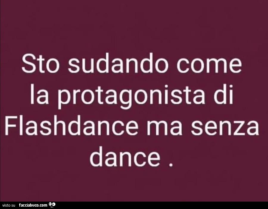Sto sudando come la protagonista di flashdance ma senza dance