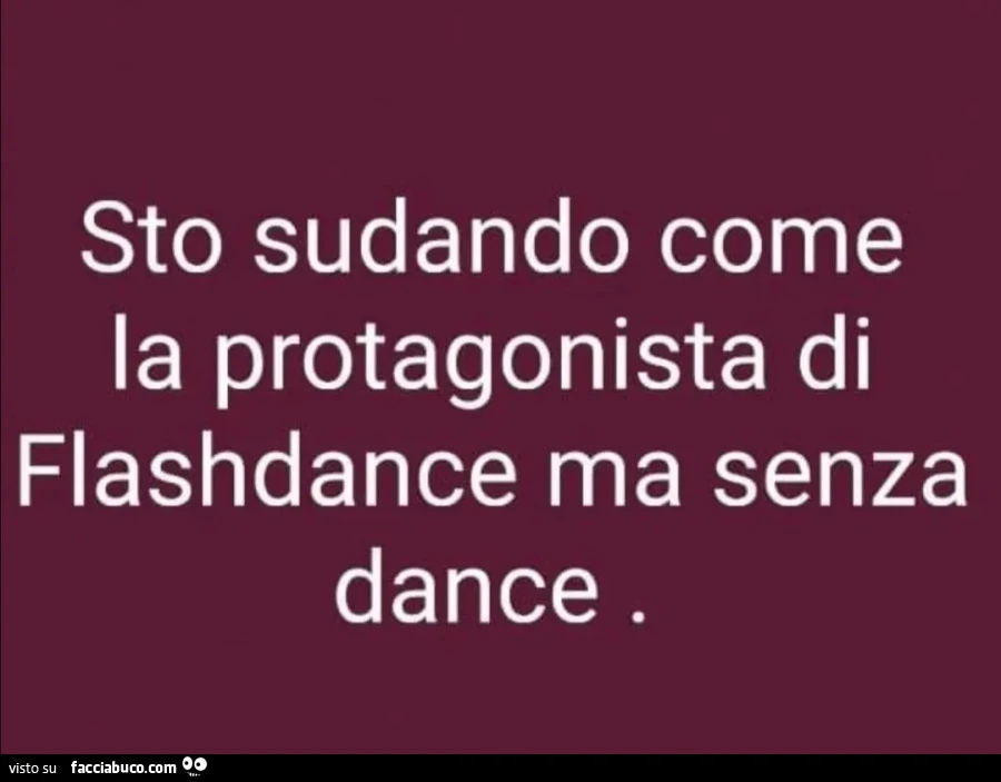 Sto sudando come la protagonista di flashdance ma senza dance