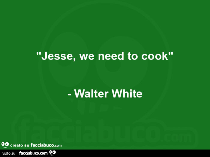 Jesse, we need to cook. Walter White