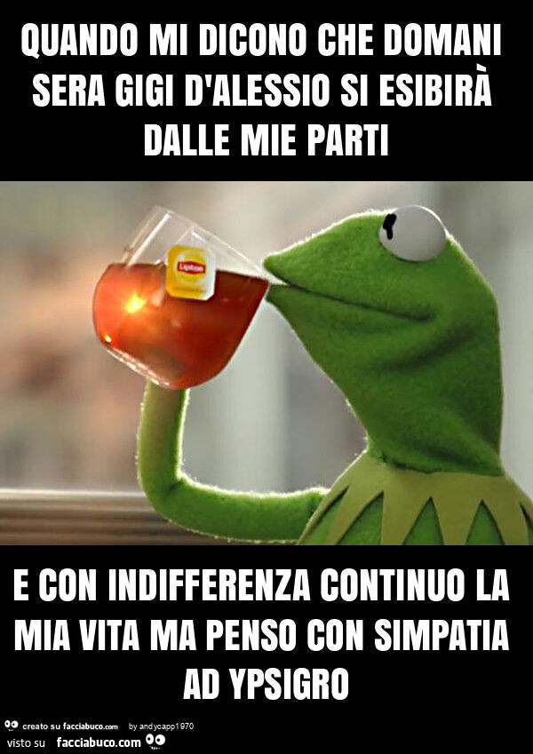 Quando mi dicono che domani sera gigi d'alessio si esibirà dalle mie parti e con indifferenza continuo la mia vita ma penso con simpatia ad ypsigro