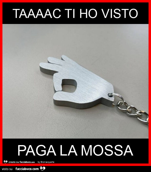 Taaaac ti ho visto paga la mossa