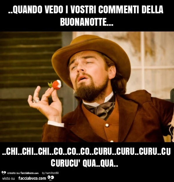 Quando vedo i vostri commenti della buonanotte… chi. Chi. Chi. Co. Co. Co. Curu. Curu. Curu. Curucù qua. Qua