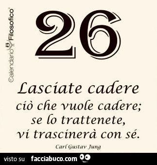 Lasciate cadere ciò che vuole cadere; se lo trattenete, vi trascinerà con sé