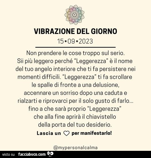 Vibrazione del giorno: non prendere le cose troppo sul serio. Sii più leggero perché leggerezza è il nome del tuo angelo interiore che ti fa persistere nei momenti difficili