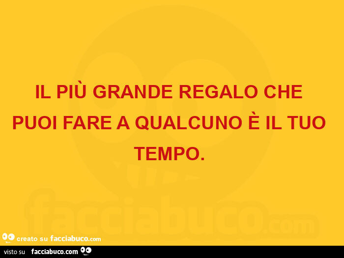 Il più grande regalo che puoi fare a qualcuno è il tuo tempo