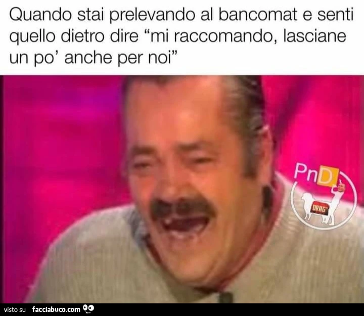 Quando stai prelevando al bancomat e senti quello dietro dire