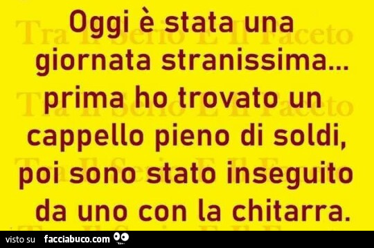 Oggi è stata una giornata stranissima… prima ho trovato un cappello pieno di soldi, poi sono stato inseguito da uno con la chitarra
