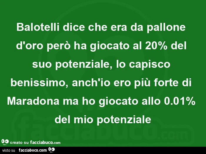 Balotelli dice che era da pallone d'oro però ha giocato al 20% del suo potenziale, lo capisco benissimo, anch'io ero più forte di maradona ma ho giocato allo 0.01% del mio potenziale