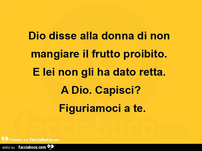 Dio disse alla donna di non mangiare il frutto proibito. E lei non gli ha dato retta. A dio. Capisci? Figuriamoci a te