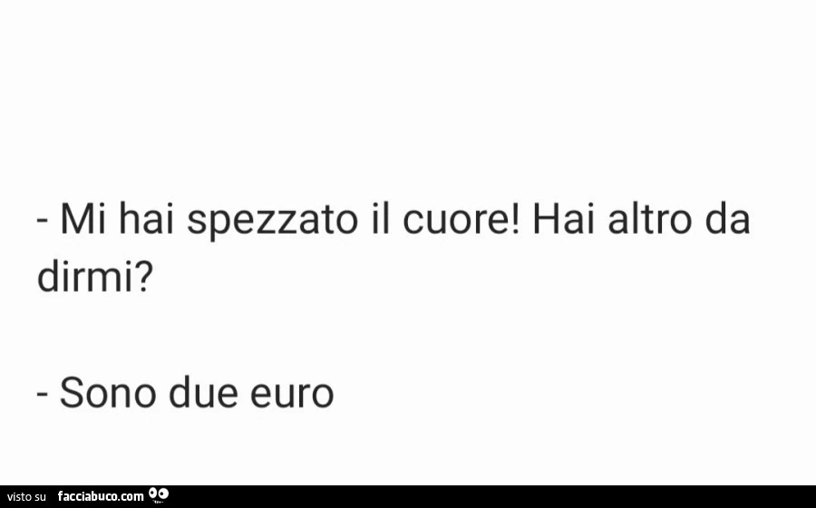 Mi hai spezzato il cuore! Hai altro da dirmi? Sono due euro