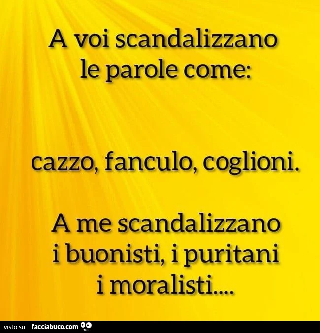 A voi scandalizzano le parole come; cazzo, fanculo, coglioni, a me scandalizzano i buonisti, i puritani i moralisti