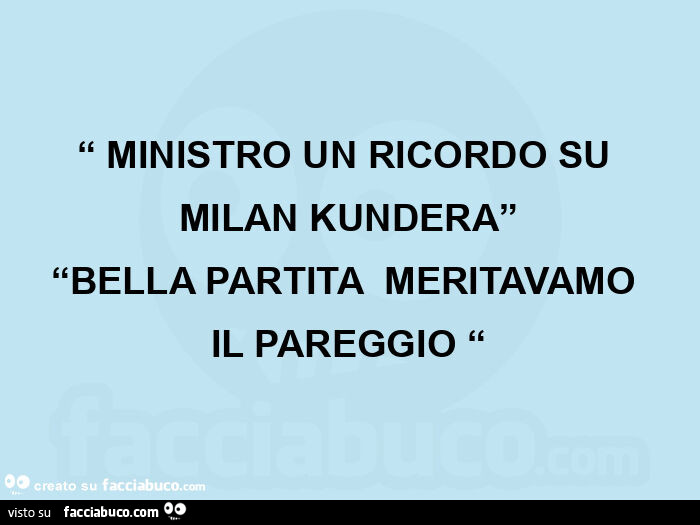 “ ministro un ricordo su  milan kundera” “bella partita  meritavamo  il pareggio “