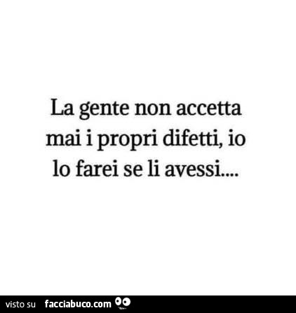 La gente non accetta mai i propri difetti, io lo farei se li avessi…