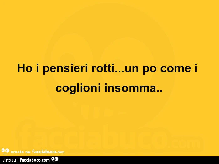 Ho i pensieri rotti&hellip; un po come i coglioni insomma