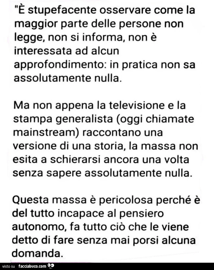 È stupefacente osservare come la maggior parte delle persone non legge, non si informa, non è interessata ad alcun approfondimento: in pratica non sa assolutamente nulla