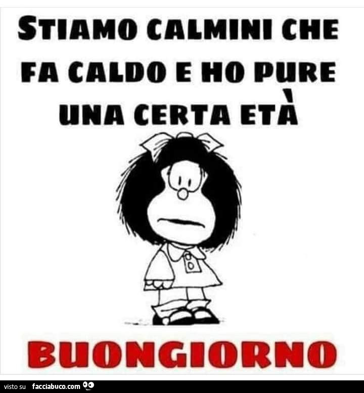 Stiamo calmini che fa caldo e ho pure una certa età. Buongiorno