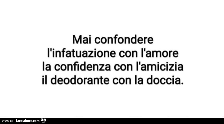 Mai confondere l'infatuazione con l'amore la confidenza con l'amicizia il deodorante con la doccia