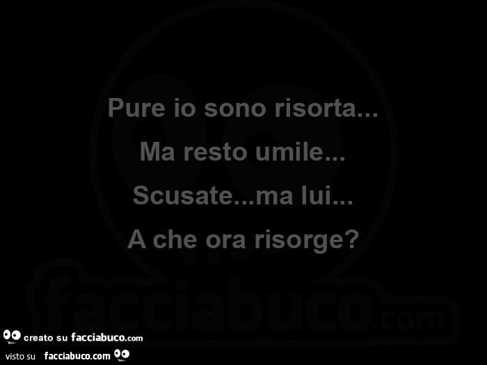 Pure io sono risorta… Ma resto umile… Scusate… ma lui… A che ora risorge?