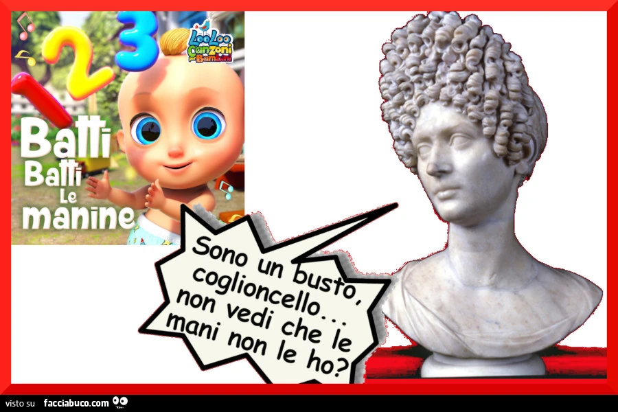 Batti batti le manine&hellip; Sono un busto, coglioncello