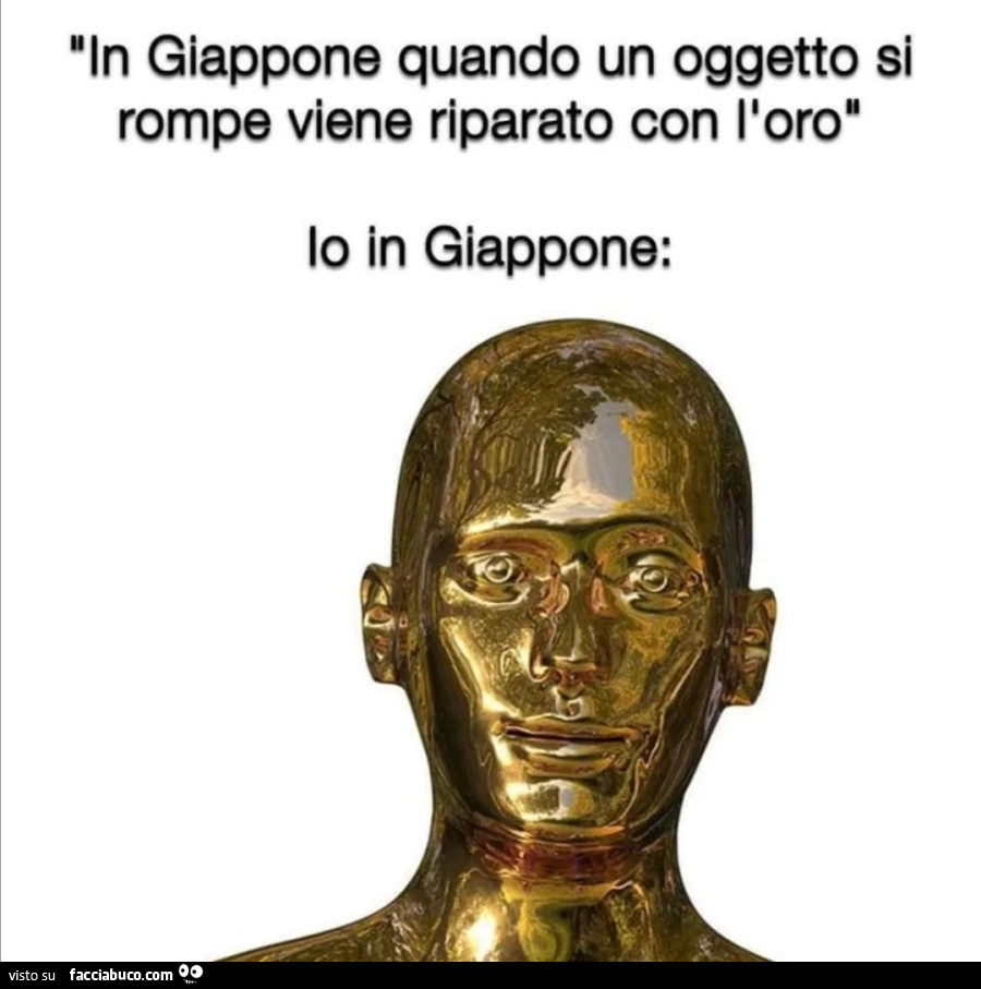 In giappone quando un oggetto si rompe viene riparato con l'oro. Io in giappone