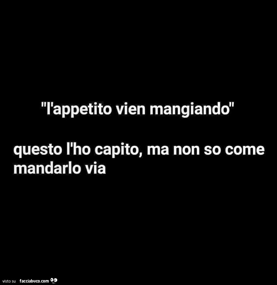 L'appetito vien mangiando questo l'ho capito, ma non so come mandarlo via