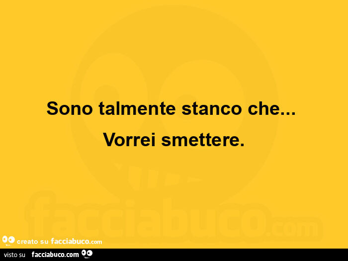 Sono talmente stanco che… vorrei smettere