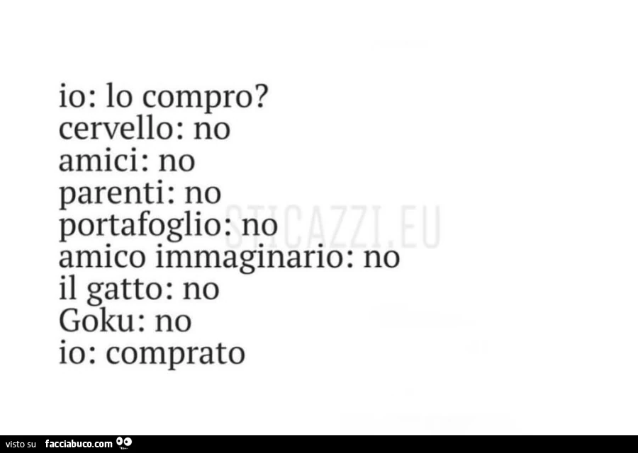 Io: lo compro? Cervello: no. Amici: no. Parenti: no. Portafoglio: no. Amico immaginario: no. Il gatto: no. Goku: no. Io: comprato