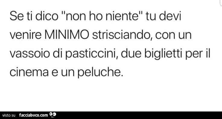Se ti dico non ho niente tu devi venire minimo strisciando, con un vassoio di pasticcini, due biglietti per il cinema e un peluche