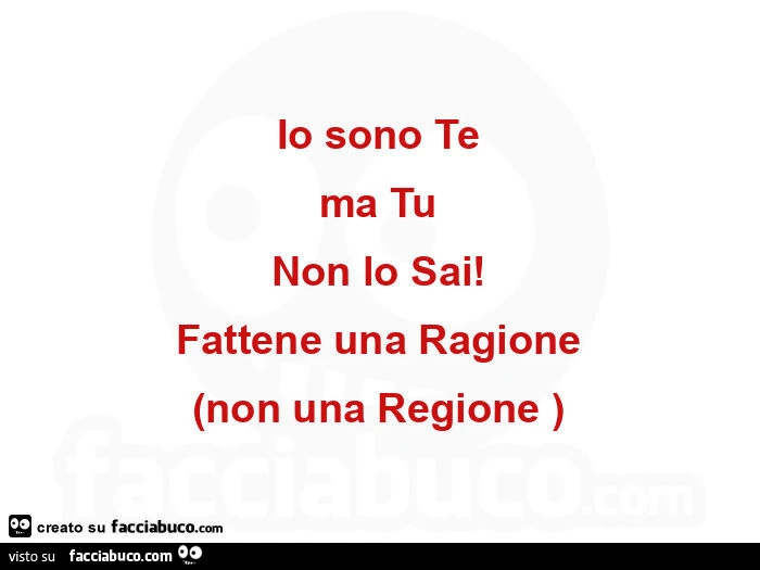 Io sono Te ma Tu Non lo Sai! Fattene una Ragione non una Regione