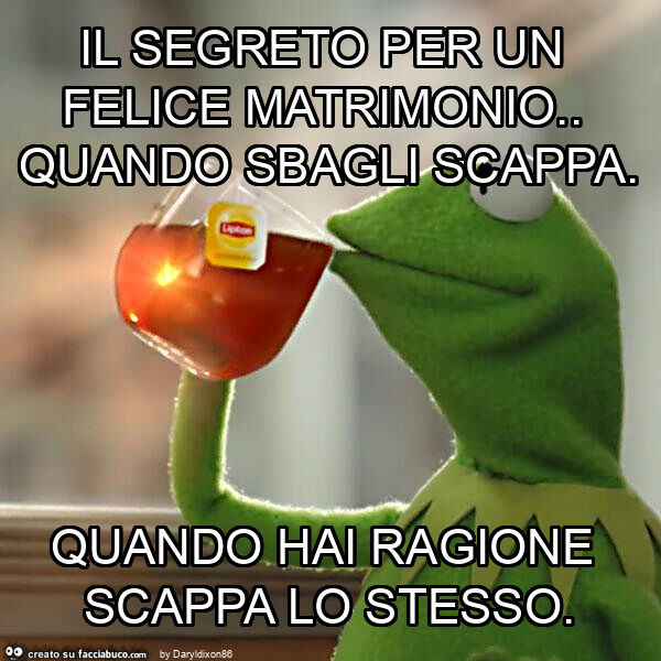 Il segreto per un felice matrimonio. Quando sbagli scappa. Quando hai ragione scappa lo stesso