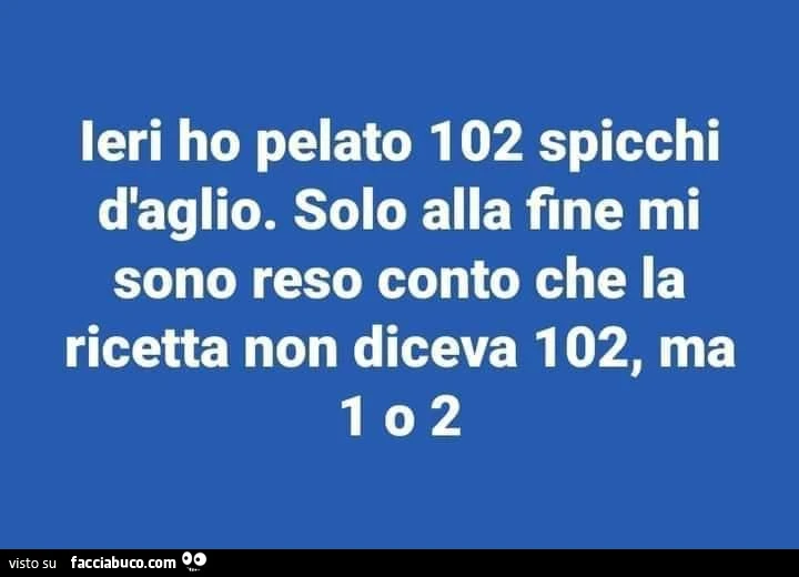 Ieri ho pelato 102 spicchi d'aglio. Solo alla fine mi sono reso conto che la ricetta non diceva 102, ma 1 o 2