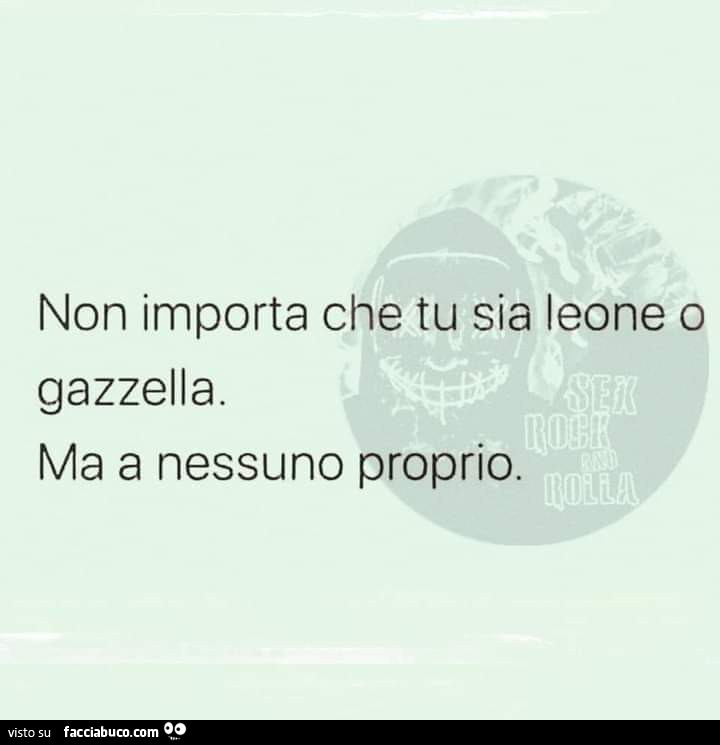 Non importa che tu sia leone o gazzella. Ma a nessuno proprio