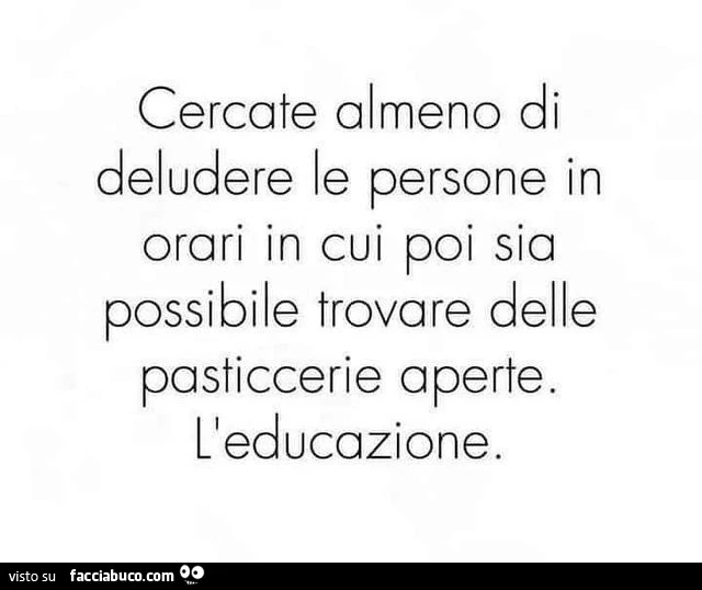 Cercate almeno di deludere le persone in orari in cui poi sia possibile trovare delle pasticcerie aperte. L'educazione