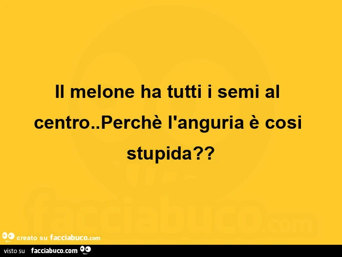 Il melone ha tutti i semi al centro. Perchè l'anguria è cosi stupida?