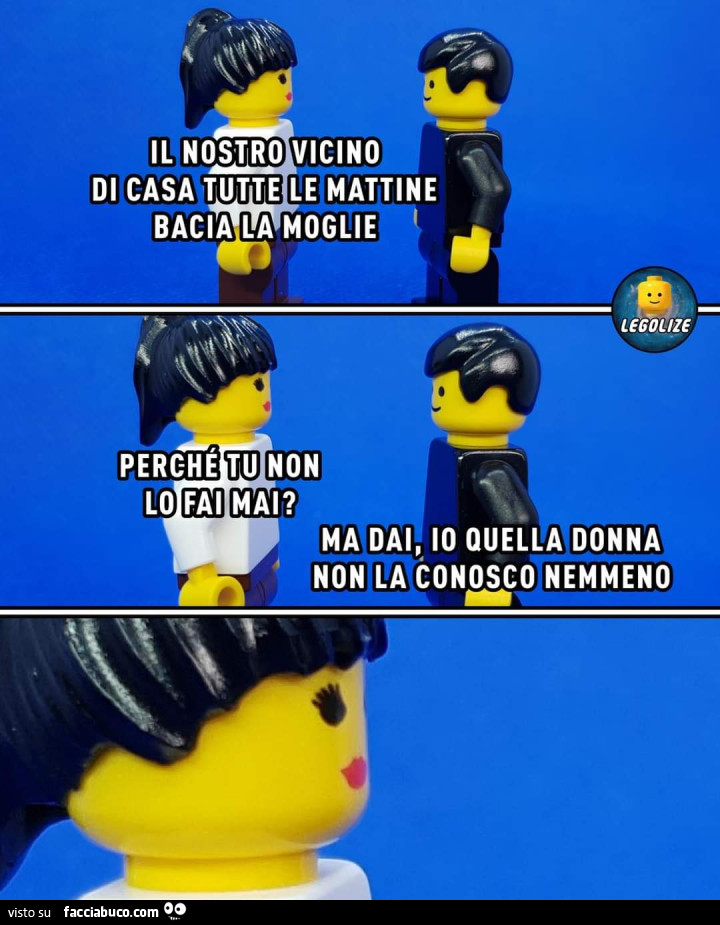 Il nostro vicino di casa tutte le mattine bacia la moglie. Perché tu non lo fai mai? Ma dai, io quella donna non la conosco nemmeno