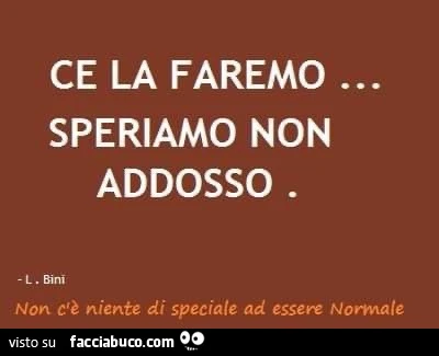 Ce la faremo. Speriamo non addosso