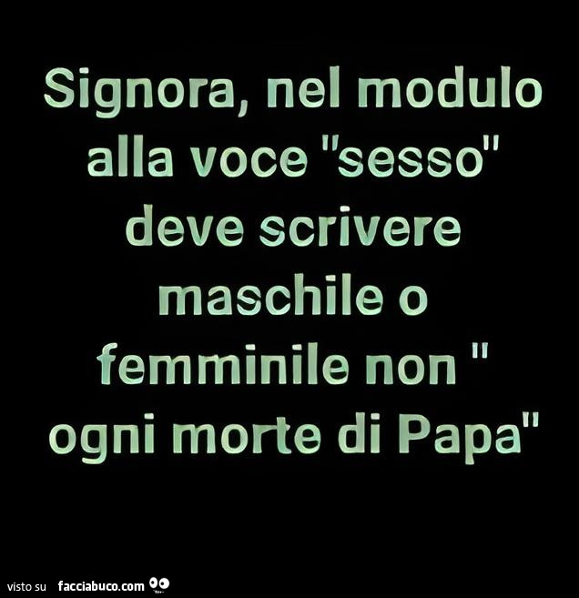 Signora, nel modulo alla voce sesso deve scrivere maschile o femminile non ogni morte di papa