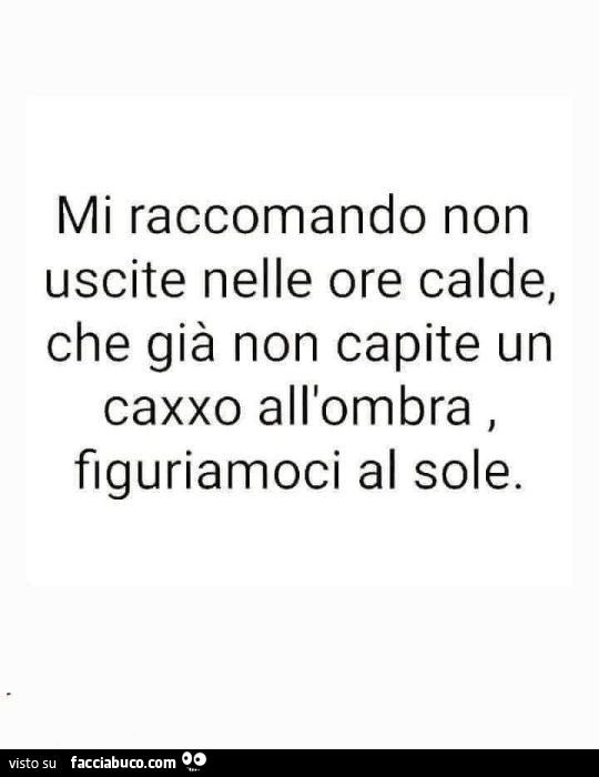 Mi raccomando non uscite nelle ore calde, che già non capite un caxxo all'ombra, figuriamoci al sole