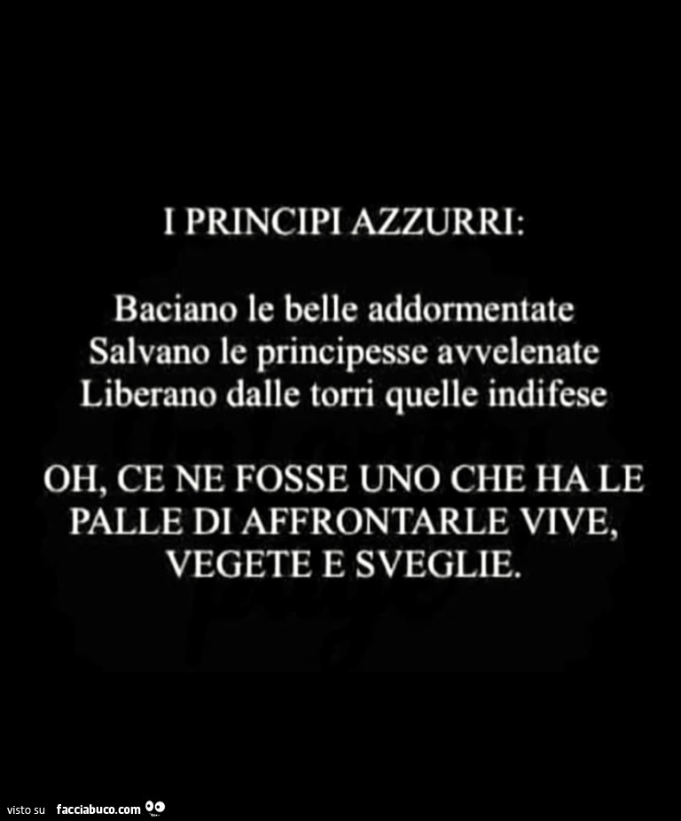 I principi azzurri. Baciano le belle addormentate. Salvano le principesse avvelenate. Liberano dalle torri quelle indifese. Oh, ce ne fosse uno che ha le palle di affrontarle vive, vegete e sveglie