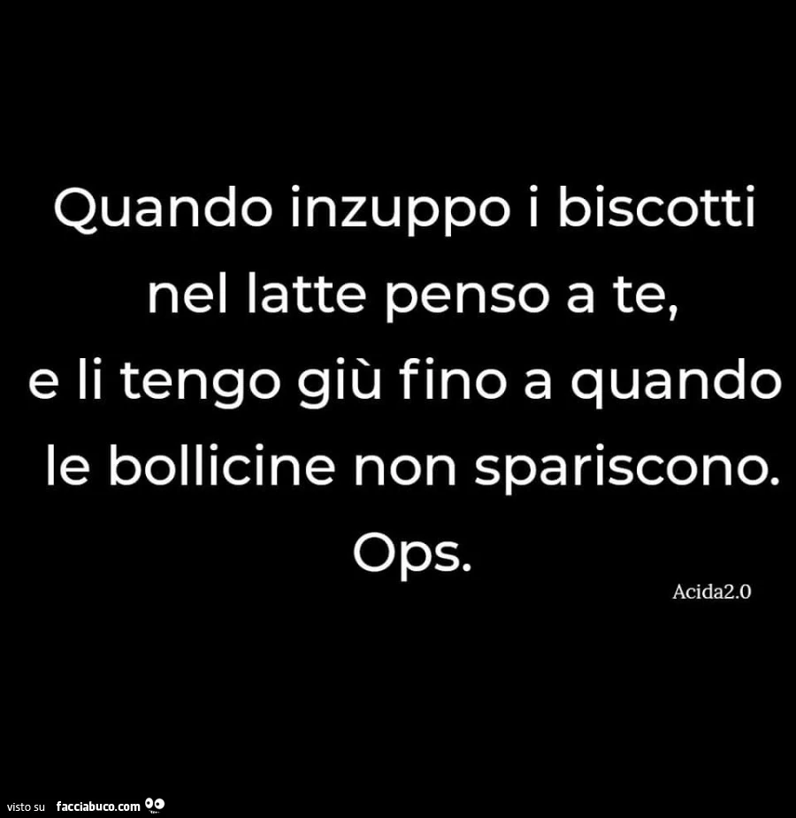 Quando inzuppo i biscotti nel latte penso a te, e li tengo giù fino a quando le bollicine non spariscono. Ops