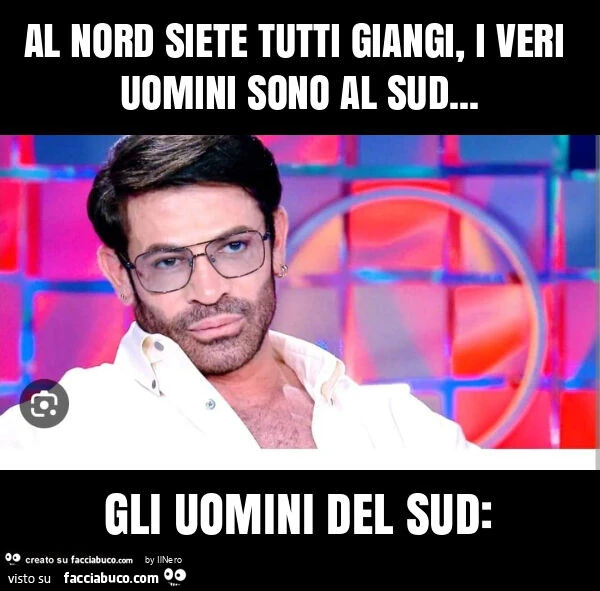 Al nord siete tutti giangi, i veri uomini sono al sud&hellip; gli uomini del sud