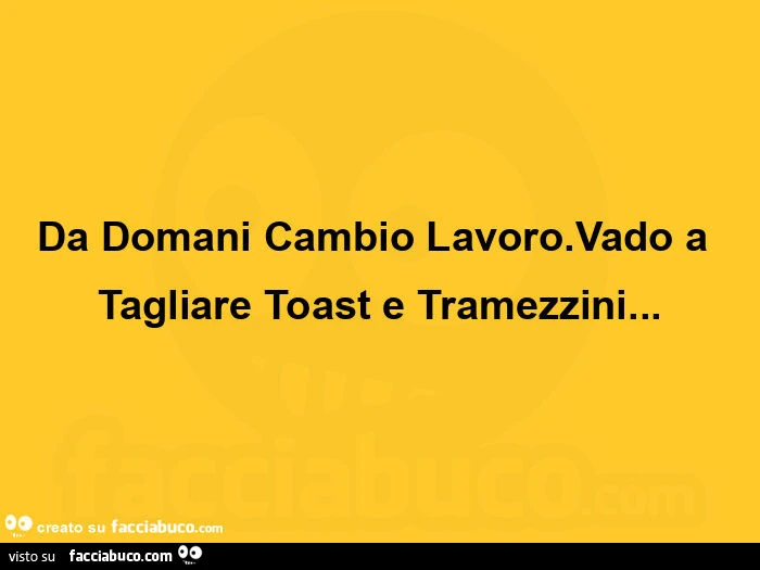 Da domani cambio lavoro. Vado a tagliare toast e tramezzini