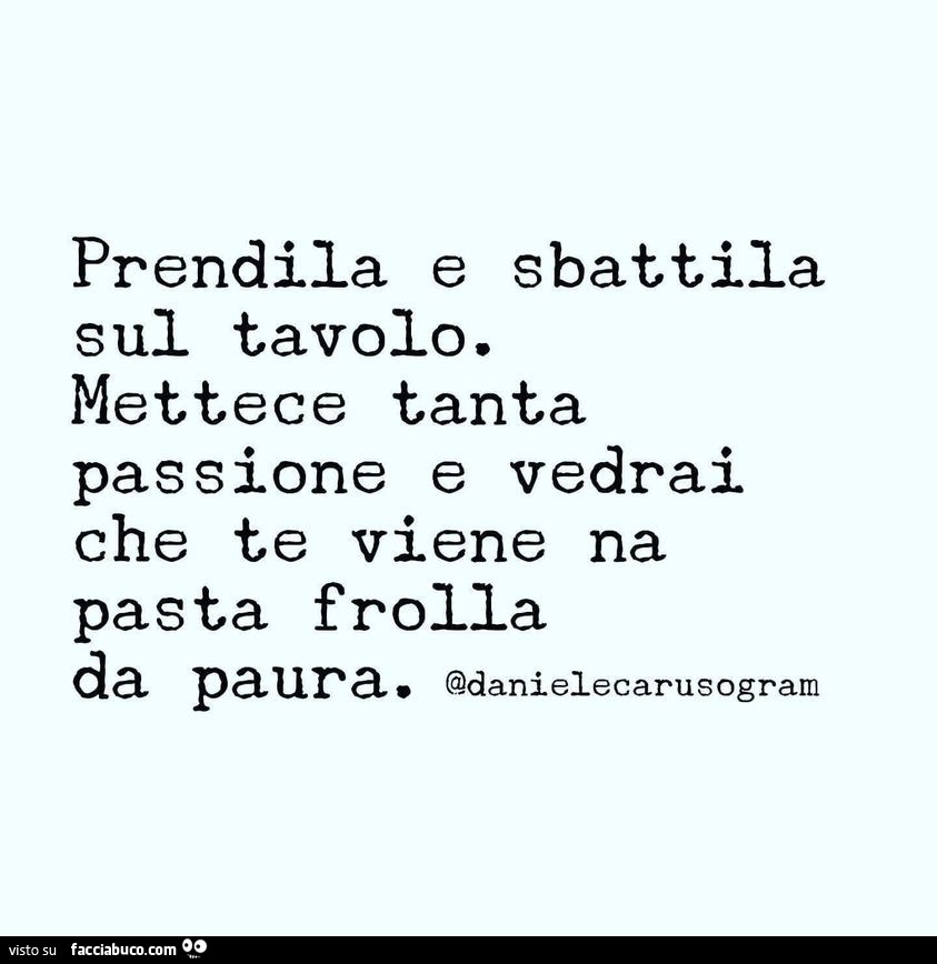 Prendila e sbattila sul tavolo. Mettece tanta passione e vedrai che te viene na pasta frolla da paura