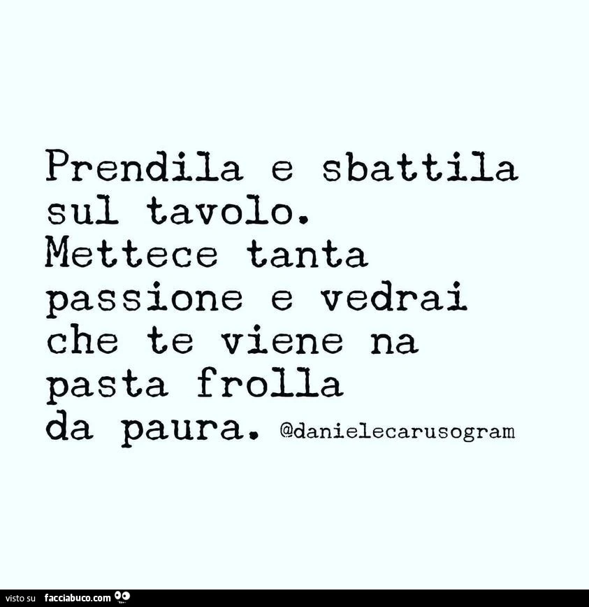 Prendila e sbattila sul tavolo. Mettece tanta passione e vedrai che te viene na pasta frolla da paura