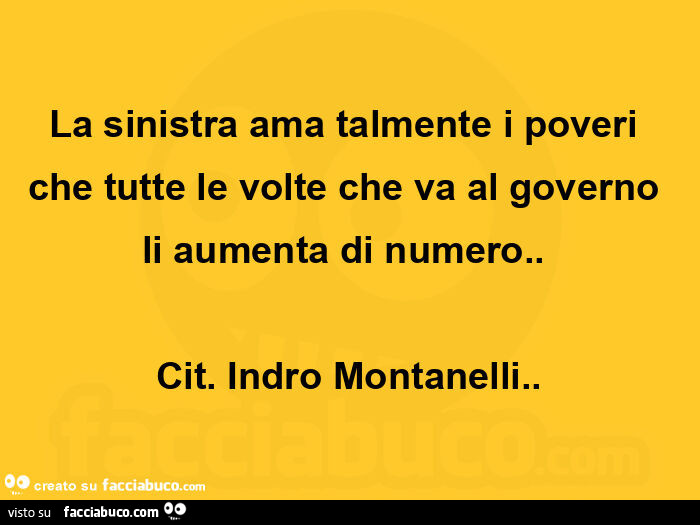 La sinistra ama talmente i poveri che tutte le volte che va al governo li aumenta di numero. Cit. Indro Montanelli